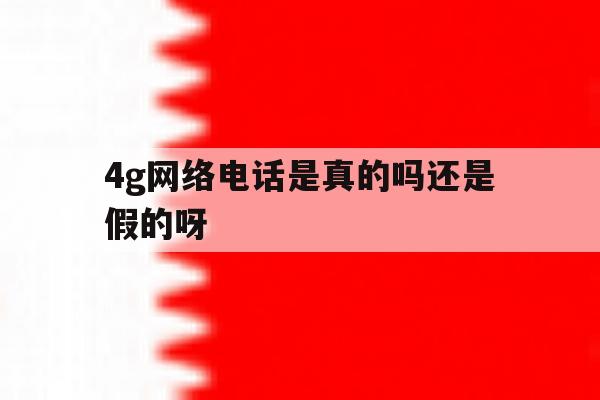 4g网络电话是真的吗还是假的呀 4g网络电话是真的吗还是假的呀