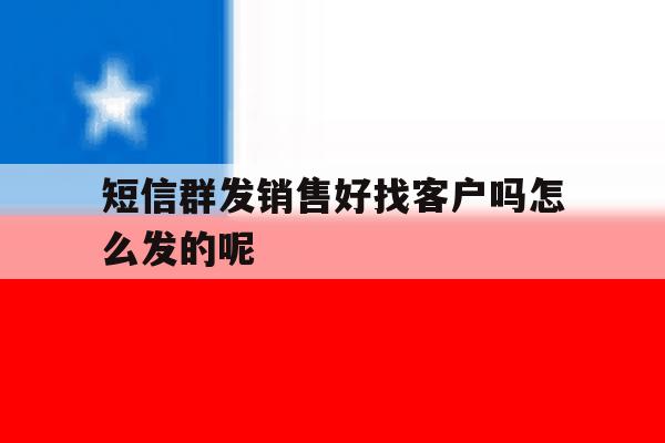短信群发销售好找客户吗怎么发的呢 短信群发销售好找客户吗怎么发的呢