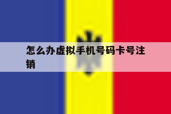 怎么办虚拟手机号码卡号注销 怎么办虚拟手机号码卡号注销