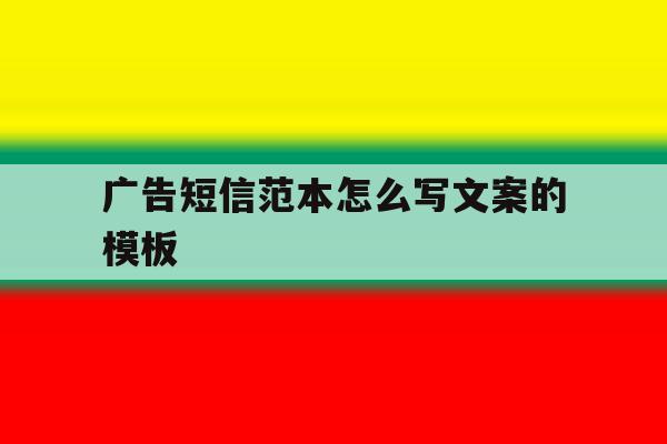 广告短信范本怎么写文案的模板 广告短信范本怎么写文案的模板
