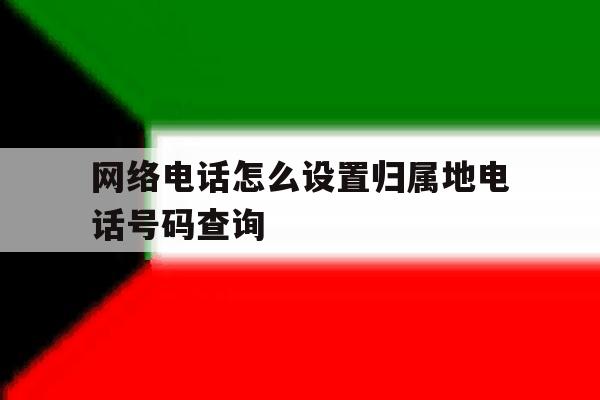 网络电话怎么设置归属地电话号码查询 网络电话怎么设置归属地电话号码查询