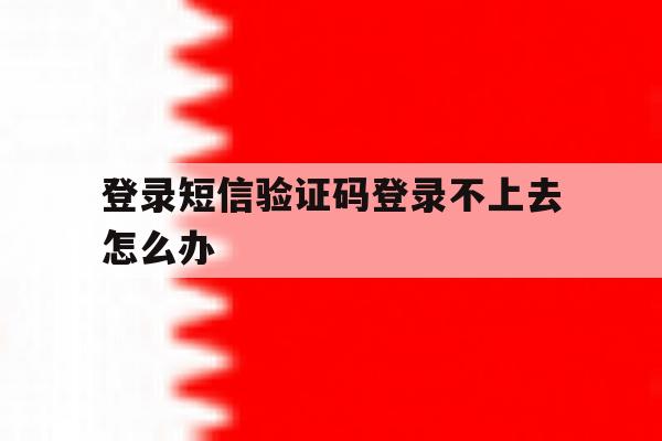 登录短信验证码登录不上去怎么办 登录短信验证码登录不上去怎么办