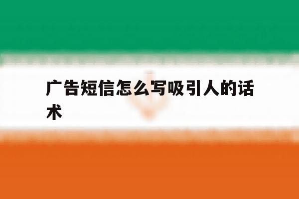 广告短信怎么写吸引人的话术 广告短信怎么写吸引人的话术