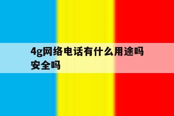 4g网络电话有什么用途吗安全吗 4g网络电话有什么用途吗安全吗