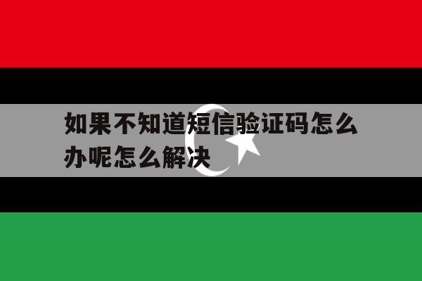 如果不知道短信验证码怎么办呢怎么解决 如果不知道短信验证码怎么办呢怎么解决