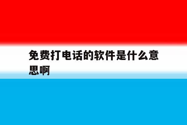免费打电话的软件是什么意思啊 免费打电话的软件是什么意思啊