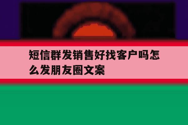 短信群发销售好找客户吗怎么发朋友圈文案 短信群发销售好找客户吗怎么发朋友圈文案