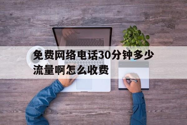 免费网络电话30分钟多少流量啊怎么收费 免费网络电话30分钟多少流量啊怎么收费