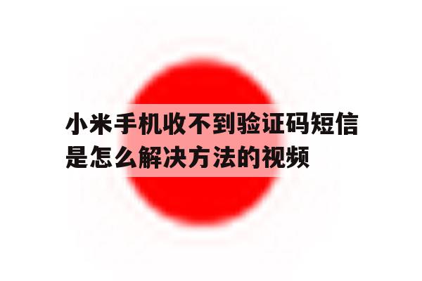 小米手机收不到验证码短信是怎么解决方法的视频 小米手机收不到验证码短信是怎么解决方法的视频