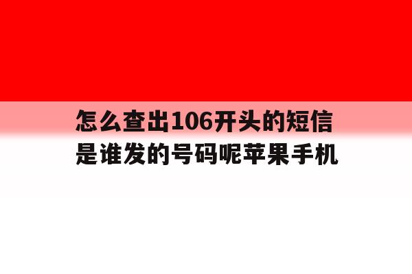 怎么查出106开头的短信是谁发的号码呢苹果手机 怎么查出106开头的短信是谁发的号码呢苹果手机