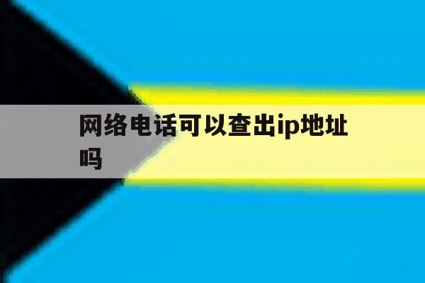 网络电话可以查出ip地址吗 网络电话可以查出ip地址吗