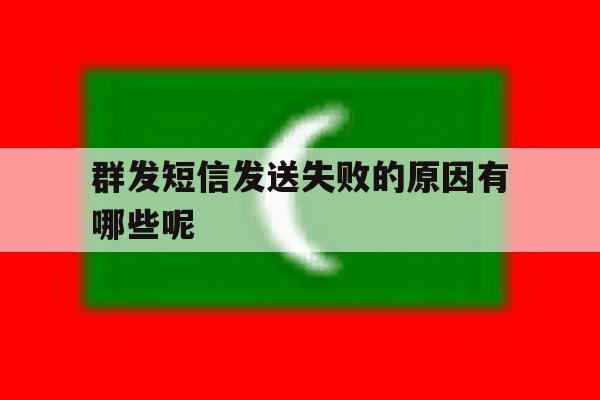 群发短信发送失败的原因有哪些呢 群发短信发送失败的原因有哪些呢