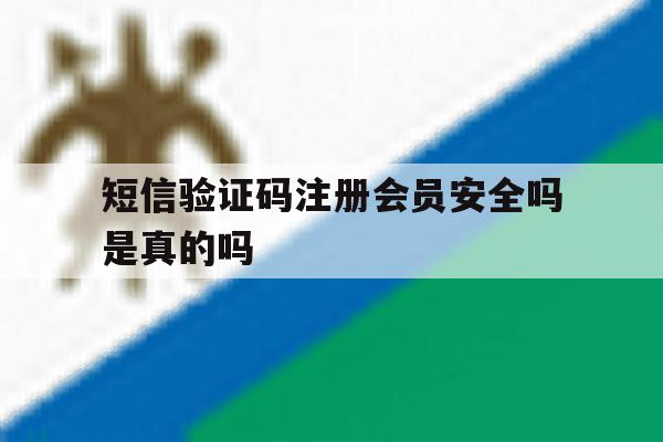 短信验证码注册会员安全吗是真的吗 短信验证码注册会员安全吗是真的吗
