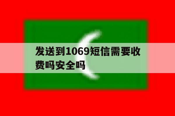 发送到1069短信需要收费吗安全吗 发送到1069短信需要收费吗安全吗
