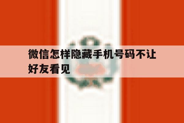 微信怎样隐藏手机号码不让好友看见 微信怎样隐藏手机号码不让好友看见