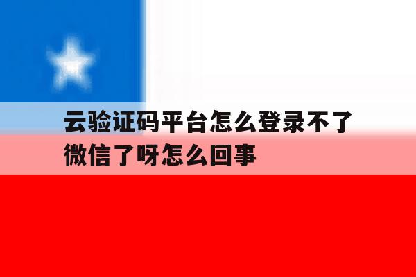 云验证码平台怎么登录不了微信了呀怎么回事