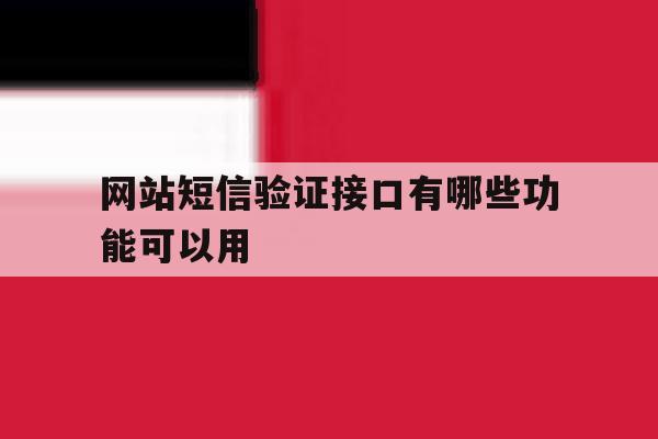网站短信验证接口有哪些功能可以用 网站短信验证接口有哪些功能可以用