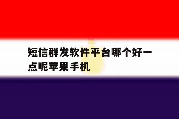 短信群发软件平台哪个好一点呢苹果手机 短信群发软件平台哪个好一点呢苹果手机