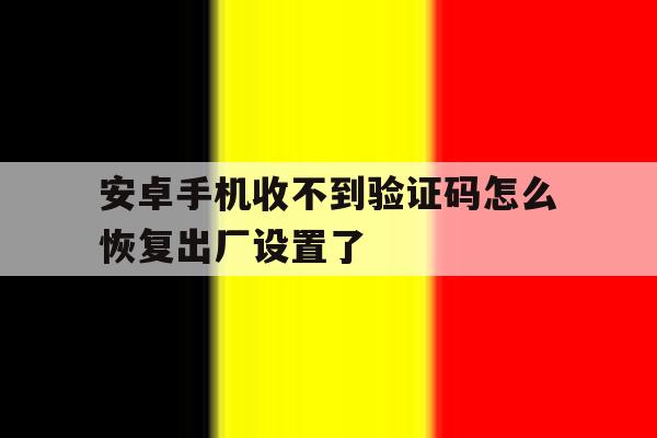 安卓手机收不到验证码怎么恢复出厂设置了 安卓手机收不到验证码怎么恢复出厂设置了