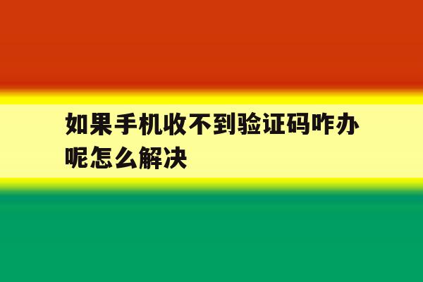 如果手机收不到验证码咋办呢怎么解决 如果手机收不到验证码咋办呢怎么解决