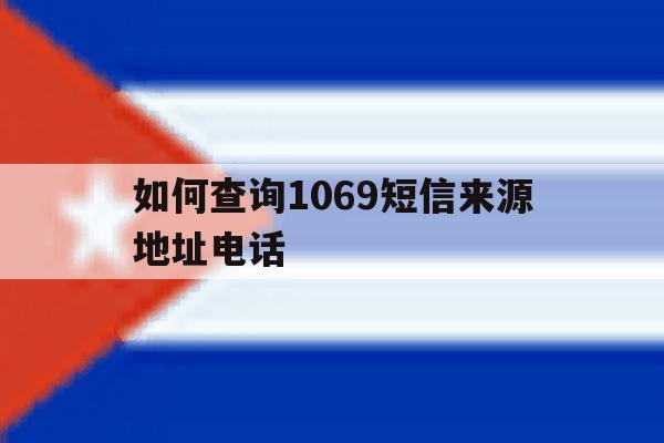 如何查询1069短信来源地址电话 如何查询1069短信来源地址电话
