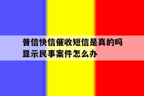 普信快信催收短信是真的吗显示民事案件怎么办 普信快信催收短信是真的吗显示民事案件怎么办