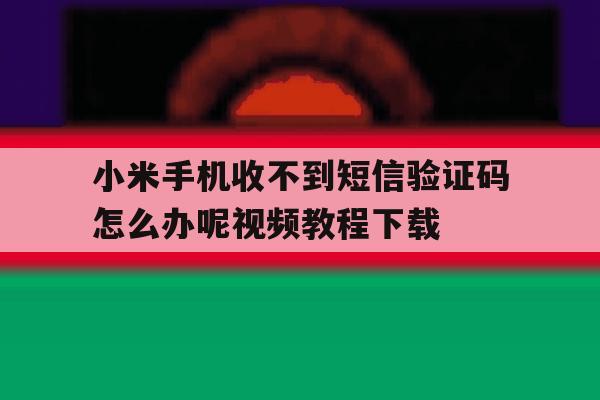 小米手机收不到短信验证码怎么办呢视频教程下载 小米手机收不到短信验证码怎么办呢视频教程下载