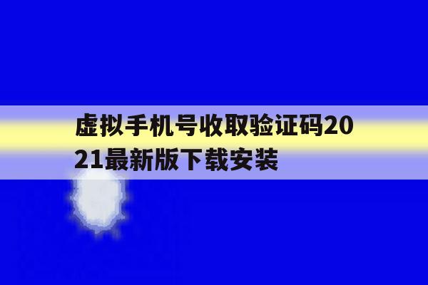 虚拟手机号收取验证码2021最新版下载安装 虚拟手机号收取验证码2021最新版下载安装