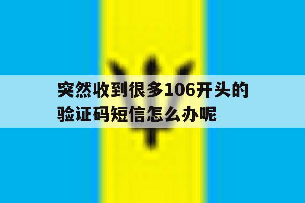 突然收到很多106开头的验证码短信怎么办呢 突然收到很多106开头的验证码短信怎么办呢