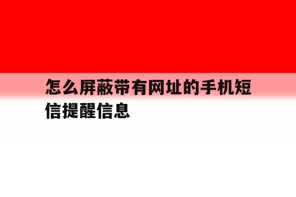 怎么屏蔽带有网址的手机短信提醒信息 怎么屏蔽带有网址的手机短信提醒信息