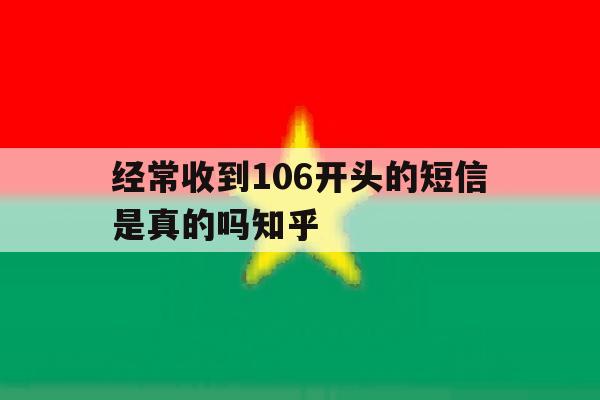 经常收到106开头的短信是真的吗知乎 经常收到106开头的短信是真的吗知乎