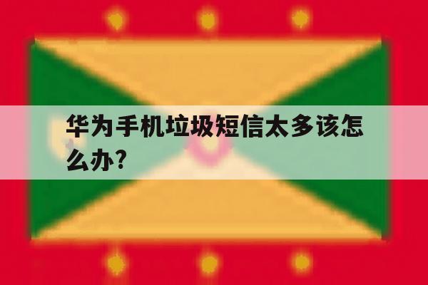 华为手机垃圾短信太多该怎么办? 华为手机垃圾短信太多该怎么办?