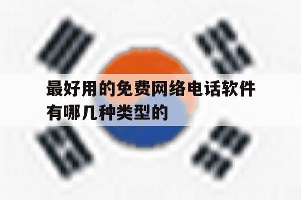 最好用的免费网络电话软件有哪几种类型的 最好用的免费网络电话软件有哪几种类型的