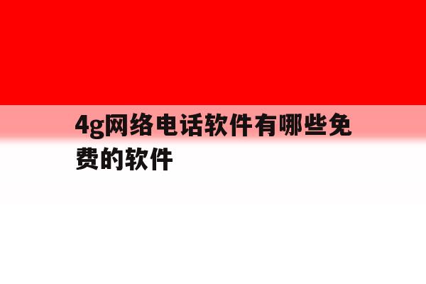4g网络电话软件有哪些免费的软件 4g网络电话软件有哪些免费的软件