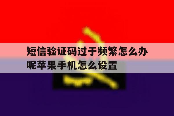 短信验证码过于频繁怎么办呢苹果手机怎么设置 短信验证码过于频繁怎么办呢苹果手机怎么设置