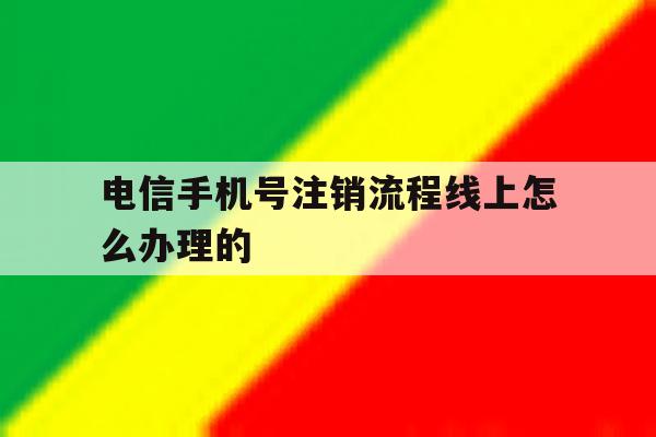 电信手机号注销流程线上怎么办理的 电信手机号注销流程线上怎么办理的