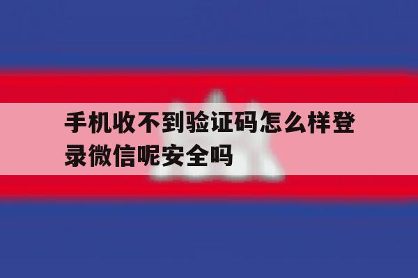 手机收不到验证码怎么样登录微信呢安全吗 手机收不到验证码怎么样登录微信呢安全吗