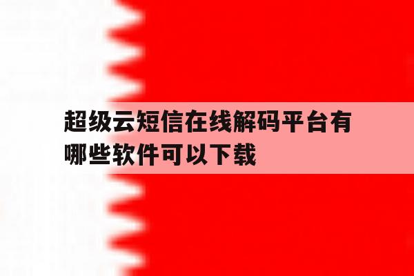 超级云短信在线解码平台有哪些软件可以下载 超级云短信在线解码平台有哪些软件可以下载