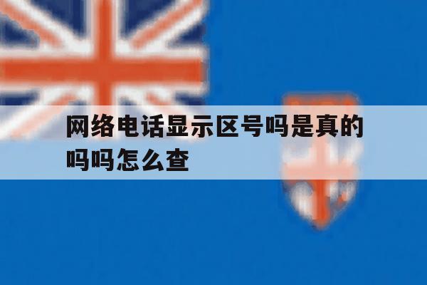 网络电话显示区号吗是真的吗吗怎么查 网络电话显示区号吗是真的吗吗怎么查