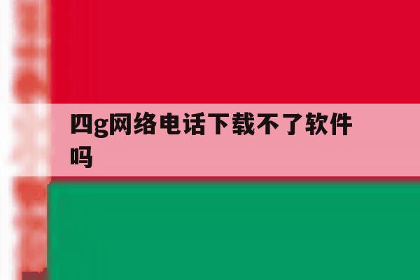 四g网络电话下载不了软件吗 四g网络电话下载不了软件吗