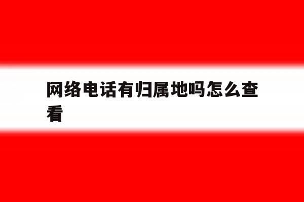 网络电话有归属地吗怎么查看 网络电话有归属地吗怎么查看