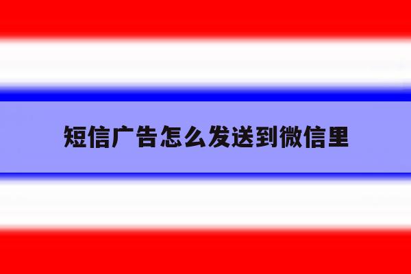 短信广告怎么发送到微信里 短信广告怎么发送到微信里