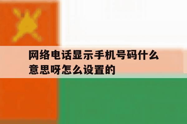 网络电话显示手机号码什么意思呀怎么设置的 网络电话显示手机号码什么意思呀怎么设置的