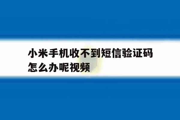 小米手机收不到短信验证码怎么办呢视频 小米手机收不到短信验证码怎么办呢视频
