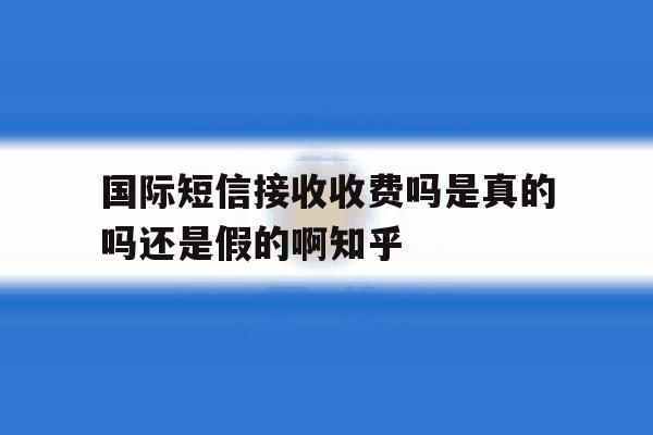 国际短信接收收费吗是真的吗还是假的啊知乎 国际短信接收收费吗是真的吗还是假的啊知乎
