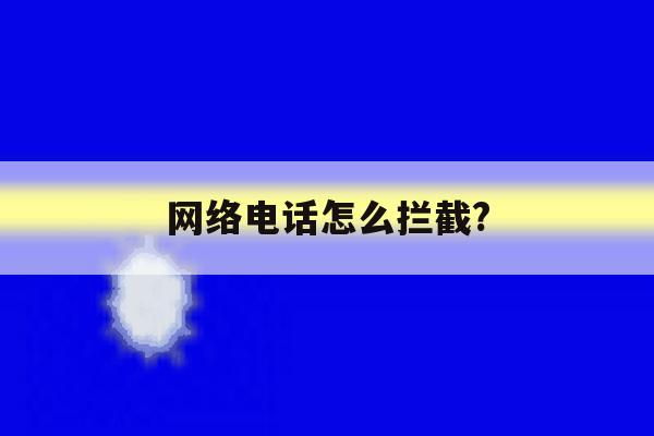 网络电话怎么拦截? 网络电话怎么拦截?