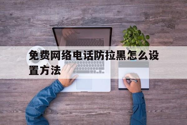免费网络电话防拉黑怎么设置方法 免费网络电话防拉黑怎么设置方法