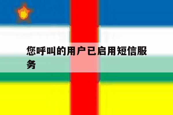您呼叫的用户已启用短信服务 您呼叫的用户已启用短信服务