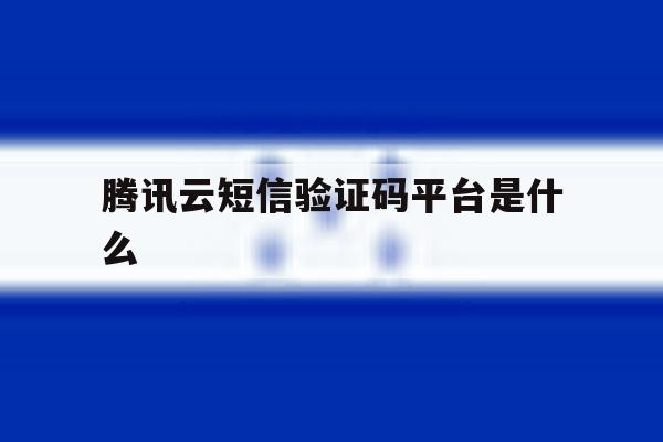 腾讯云短信验证码平台是什么 腾讯云短信验证码平台是什么