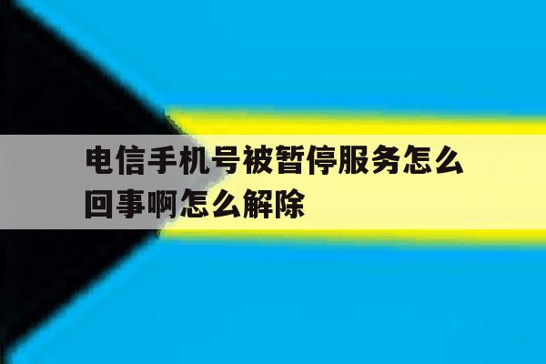 电信手机号被暂停服务怎么回事啊怎么解除 电信手机号被暂停服务怎么回事啊怎么解除